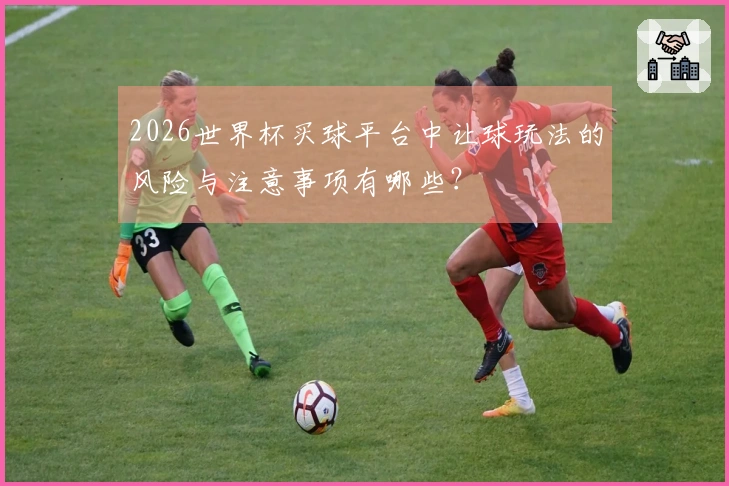 2026世界杯买球平台中让球玩法的风险与注意事项有哪些？