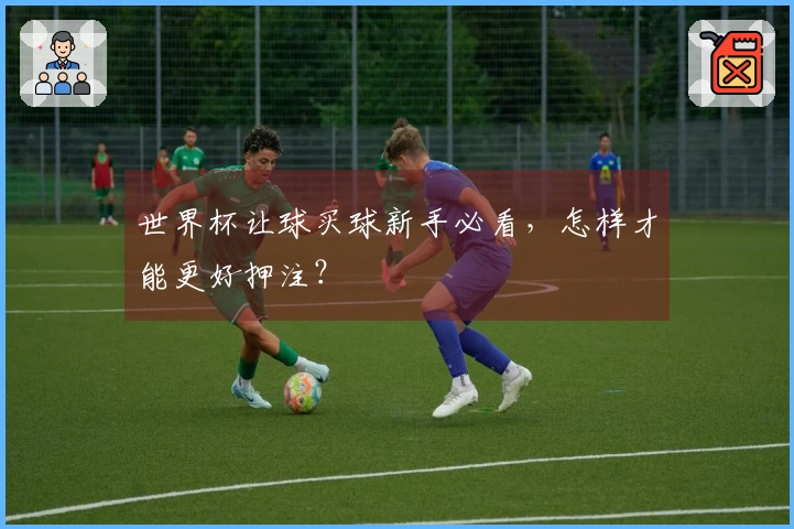 世界杯让球买球新手必看，怎样才能更好押注？
