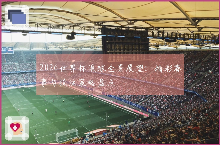 2026世界杯滚球全景展望：精彩赛事与投注策略盘点