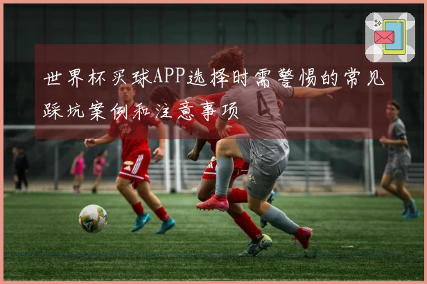世界杯买球APP选择时需警惕的常见踩坑案例和注意事项
