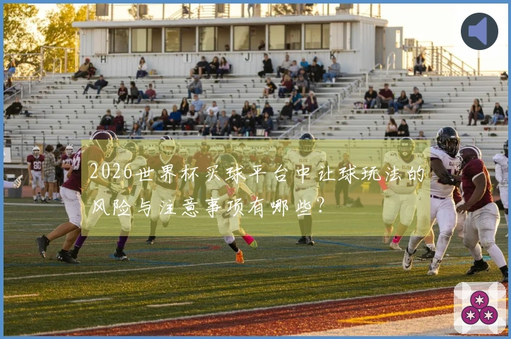 2026世界杯买球平台中让球玩法的风险与注意事项有哪些？