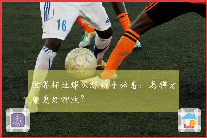 世界杯让球买球新手必看，怎样才能更好押注？