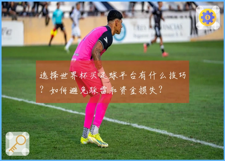 选择世界杯买足球平台有什么技巧？如何避免踩雷和资金损失？
