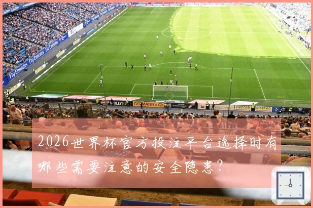 2026世界杯官方投注平台选择时有哪些需要注意的安全隐患？