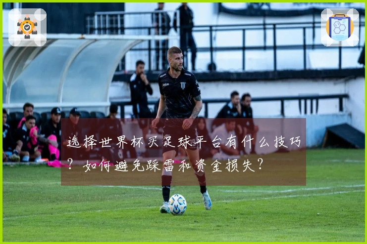 选择世界杯买足球平台有什么技巧？如何避免踩雷和资金损失？