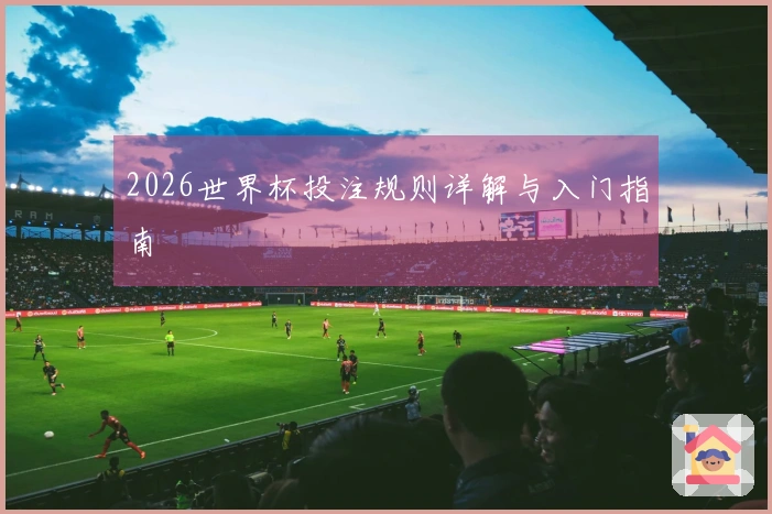 2026世界杯投注规则详解与入门指南